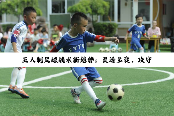 五人制足球战术新趋势：灵活多变，攻守并重的最新战略解析